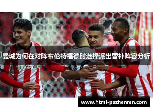 曼城为何在对阵布伦特福德时选择派出替补阵容分析