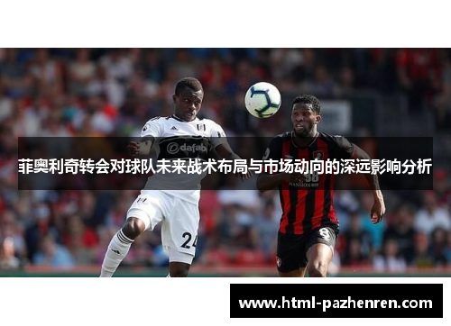 菲奥利奇转会对球队未来战术布局与市场动向的深远影响分析