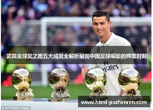 武磊金球奖之路五大成就全解析展现中国足球崛起的辉煌时刻