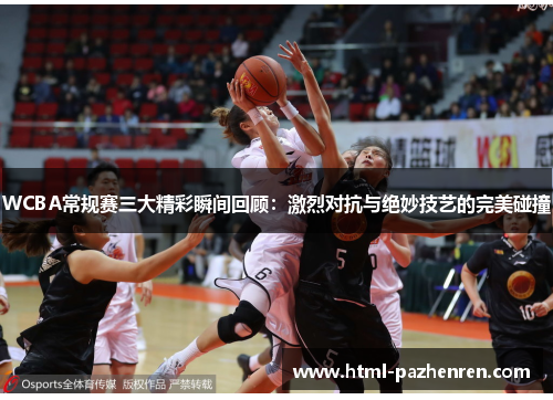 WCBA常规赛三大精彩瞬间回顾：激烈对抗与绝妙技艺的完美碰撞