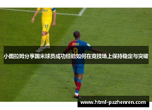 小图拉姆分享国米球员成功经验如何在竞技场上保持稳定与突破