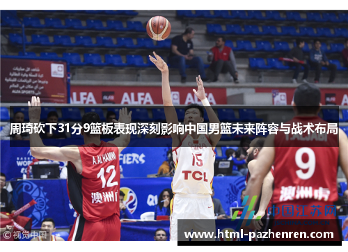 周琦砍下31分9篮板表现深刻影响中国男篮未来阵容与战术布局