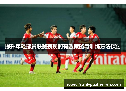 提升年轻球员联赛表现的有效策略与训练方法探讨