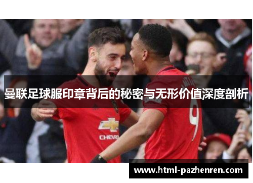 曼联足球服印章背后的秘密与无形价值深度剖析