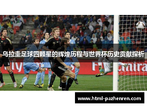 乌拉圭足球四颗星的辉煌历程与世界杯历史贡献探析