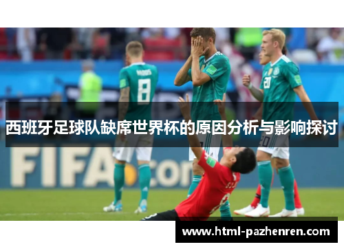 西班牙足球队缺席世界杯的原因分析与影响探讨
