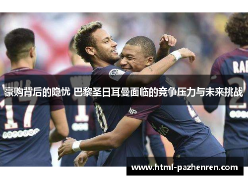 豪购背后的隐忧 巴黎圣日耳曼面临的竞争压力与未来挑战