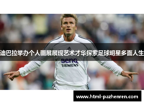 迪巴拉举办个人画展展现艺术才华探索足球明星多面人生