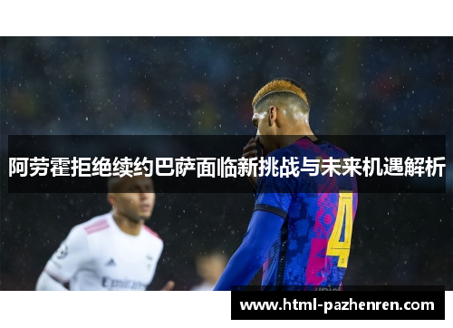 阿劳霍拒绝续约巴萨面临新挑战与未来机遇解析 阿劳霍拒绝续约巴萨面临新挑战与未来机遇解析