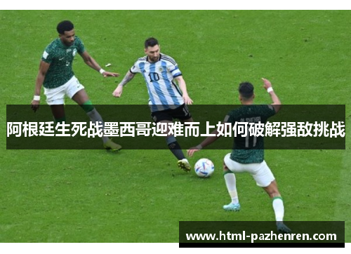 阿根廷生死战墨西哥迎难而上如何破解强敌挑战 阿根廷生死战墨西哥迎难而上如何破解强敌挑战