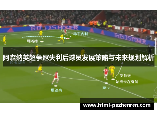 阿森纳英超争冠失利后球员发展策略与未来规划解析 阿森纳英超争冠失利后球员发展策略与未来规划解析