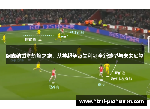 阿森纳重塑辉煌之路：从英超争冠失利到全新转型与未来展望