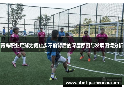 青岛职业足球为何止步不前背后的深层原因与发展困境分析
