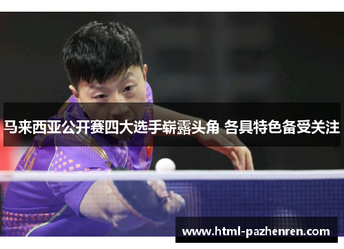 马来西亚公开赛四大选手崭露头角 各具特色备受关注 马来西亚公开赛四大选手崭露头角 各具特色备受关注
