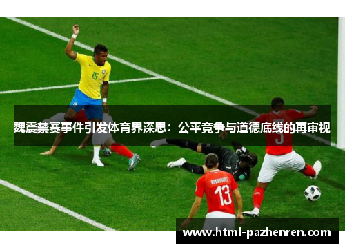 魏震禁赛事件引发体育界深思:公平竞争与道德底线的再审视 魏震禁赛事件引发体育界深思:公平竞争与道德底线的再审视