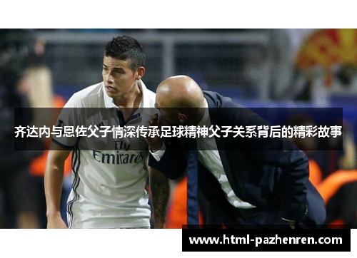 齐达内与恩佐父子情深传承足球精神父子关系背后的精彩故事