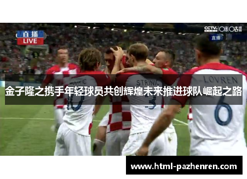金子隆之携手年轻球员共创辉煌未来推进球队崛起之路 金子隆之携手年轻球员共创辉煌未来推进球队崛起之路