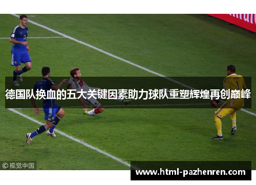 德国队换血的五大关键因素助力球队重塑辉煌再创巅峰 德国队换血的五大关键因素助力球队重塑辉煌再创巅峰