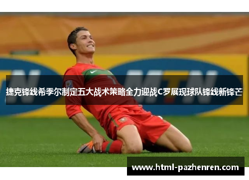 捷克锋线希季尔制定五大战术策略全力迎战C罗展现球队锋线新锋芒