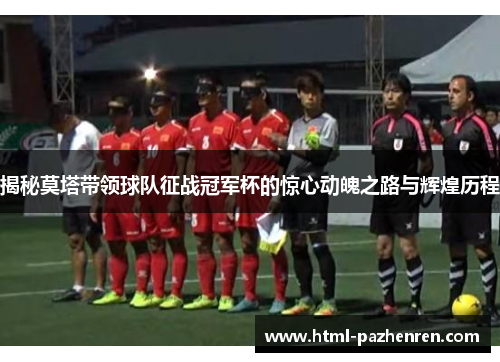 揭秘莫塔带领球队征战冠军杯的惊心动魄之路与辉煌历程