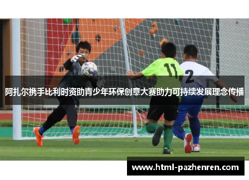 阿扎尔携手比利时资助青少年环保创意大赛助力可持续发展理念传播