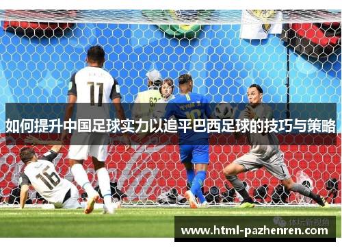 如何提升中国足球实力以追平巴西足球的技巧与策略