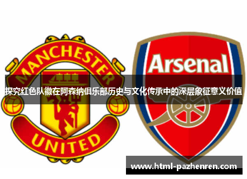 探究红色队徽在阿森纳俱乐部历史与文化传承中的深层象征意义价值