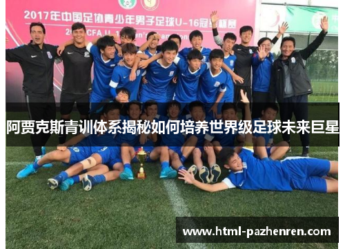 阿贾克斯青训体系揭秘如何培养世界级足球未来巨星