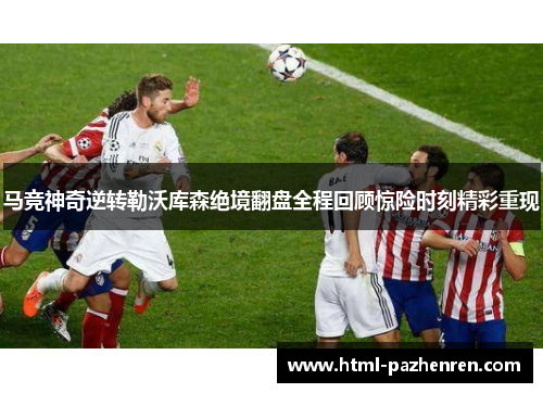马竞神奇逆转勒沃库森绝境翻盘全程回顾惊险时刻精彩重现