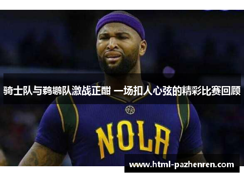 骑士队与鹈鹕队激战正酣 一场扣人心弦的精彩比赛回顾
