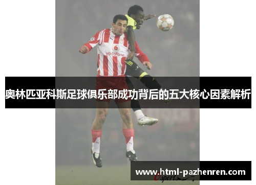 奥林匹亚科斯足球俱乐部成功背后的五大核心因素解析