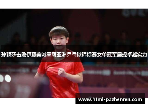 孙颖莎击败伊藤美诚荣膺亚洲乒乓球锦标赛女单冠军展现卓越实力