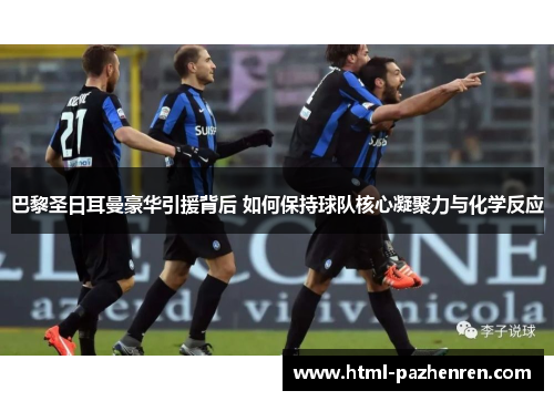 巴黎圣日耳曼豪华引援背后 如何保持球队核心凝聚力与化学反应