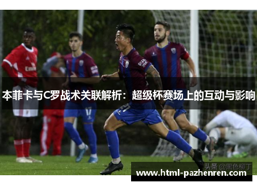 本菲卡与C罗战术关联解析：超级杯赛场上的互动与影响