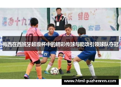 梅西在西班牙超级杯中的精彩传球与助攻引领球队夺冠