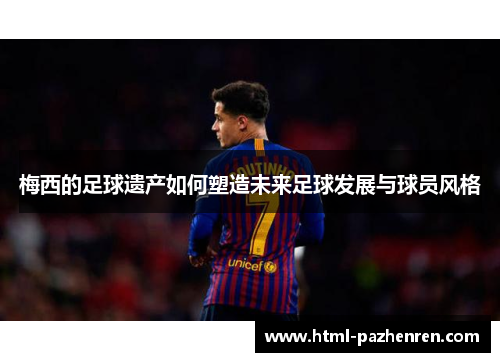 梅西的足球遗产如何塑造未来足球发展与球员风格