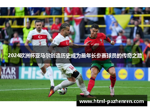 2024欧洲杯亚马尔创造历史成为最年长参赛球员的传奇之路 2024欧洲杯亚马尔创造历史成为最年长参赛球员的传奇之路