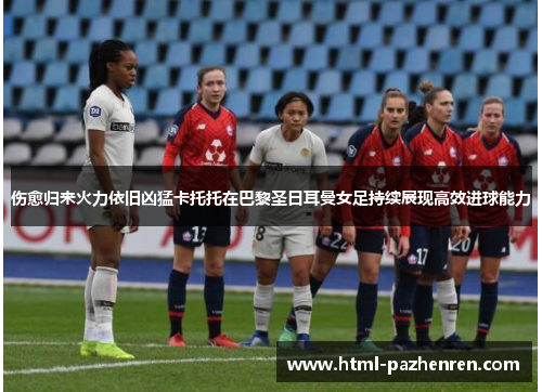 伤愈归来火力依旧凶猛卡托托在巴黎圣日耳曼女足持续展现高效进球能力