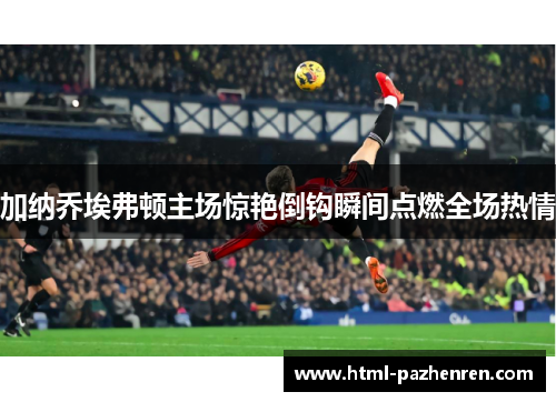 加纳乔埃弗顿主场惊艳倒钩瞬间点燃全场热情 加纳乔埃弗顿主场惊艳倒钩瞬间点燃全场热情