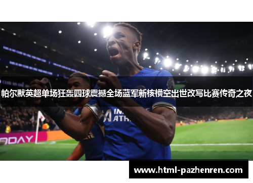 帕尔默英超单场狂轰四球震撼全场蓝军新核横空出世改写比赛传奇之夜