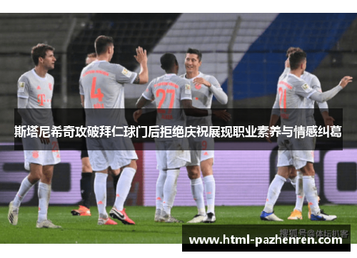 斯塔尼希奇攻破拜仁球门后拒绝庆祝展现职业素养与情感纠葛