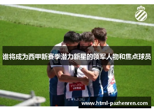 谁将成为西甲新赛季潜力新星的领军人物和焦点球员