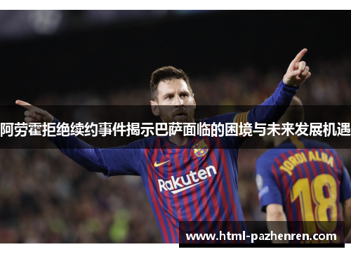 阿劳霍拒绝续约事件揭示巴萨面临的困境与未来发展机遇