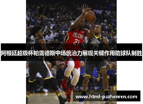 阿根廷超级杯帕雷德斯中场统治力展现关键作用助球队制胜