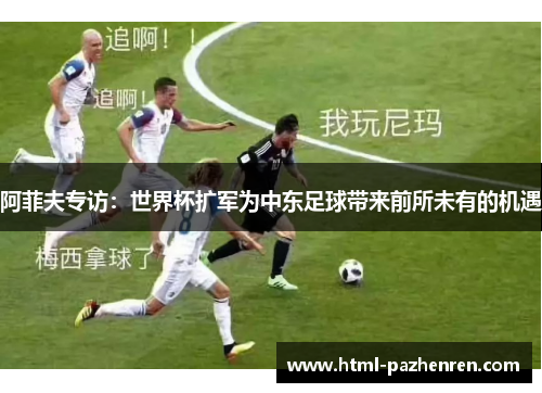 阿菲夫专访：世界杯扩军为中东足球带来前所未有的机遇