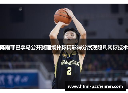 陈雨菲巴拿马公开赛前场扑球精彩得分展现超凡网球技术