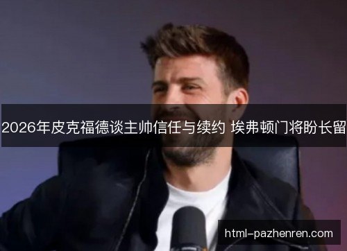 2026年皮克福德谈主帅信任与续约 埃弗顿门将盼长留 2026年皮克福德谈主帅信任与续约 埃弗顿门将盼长留